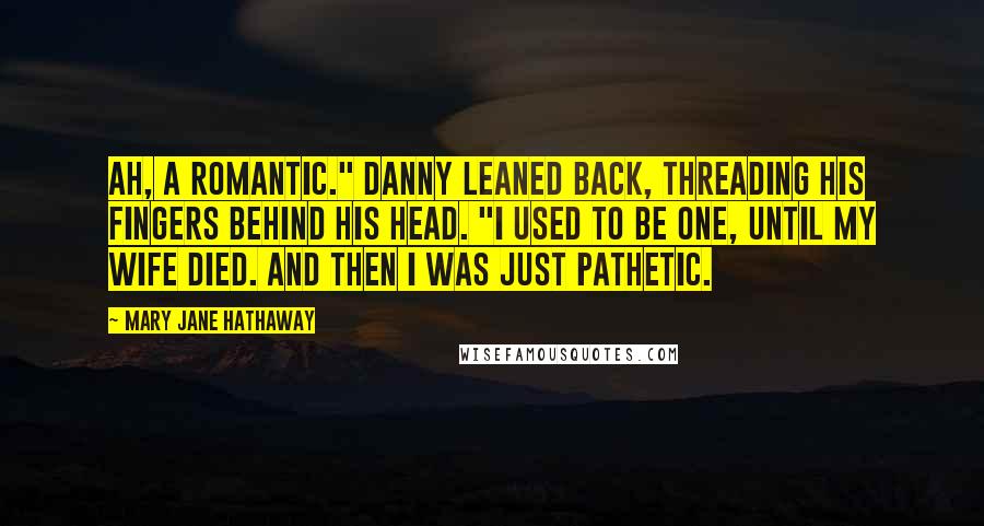 Mary Jane Hathaway Quotes: Ah, a romantic." Danny leaned back, threading his fingers behind his head. "I used to be one, until my wife died. And then I was just pathetic.