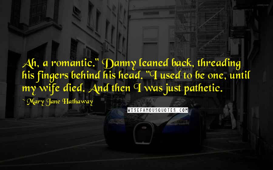 Mary Jane Hathaway Quotes: Ah, a romantic." Danny leaned back, threading his fingers behind his head. "I used to be one, until my wife died. And then I was just pathetic.