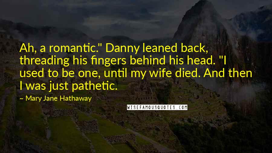 Mary Jane Hathaway Quotes: Ah, a romantic." Danny leaned back, threading his fingers behind his head. "I used to be one, until my wife died. And then I was just pathetic.