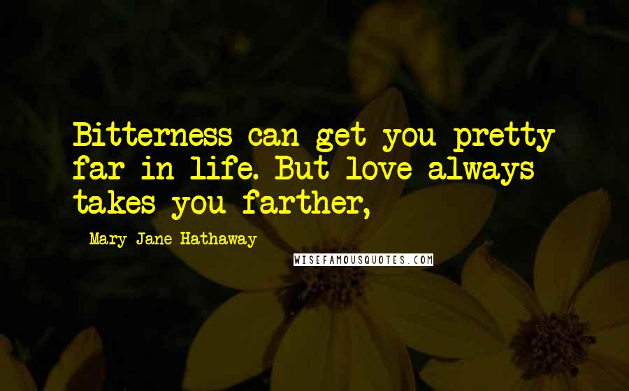 Mary Jane Hathaway Quotes: Bitterness can get you pretty far in life. But love always takes you farther,