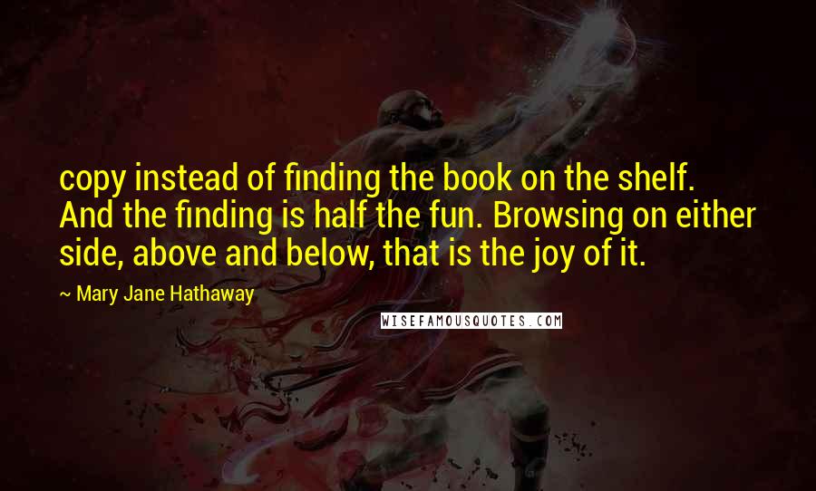 Mary Jane Hathaway Quotes: copy instead of finding the book on the shelf. And the finding is half the fun. Browsing on either side, above and below, that is the joy of it.