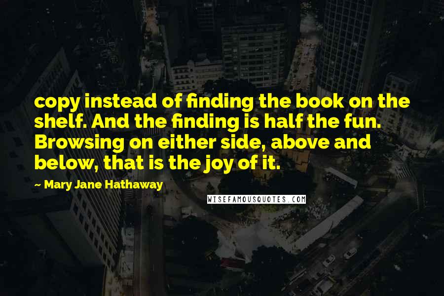 Mary Jane Hathaway Quotes: copy instead of finding the book on the shelf. And the finding is half the fun. Browsing on either side, above and below, that is the joy of it.