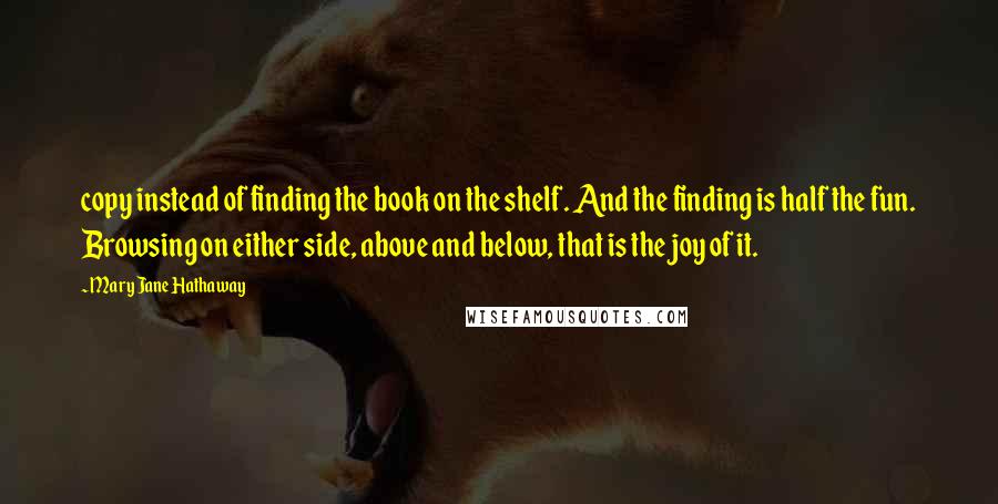 Mary Jane Hathaway Quotes: copy instead of finding the book on the shelf. And the finding is half the fun. Browsing on either side, above and below, that is the joy of it.