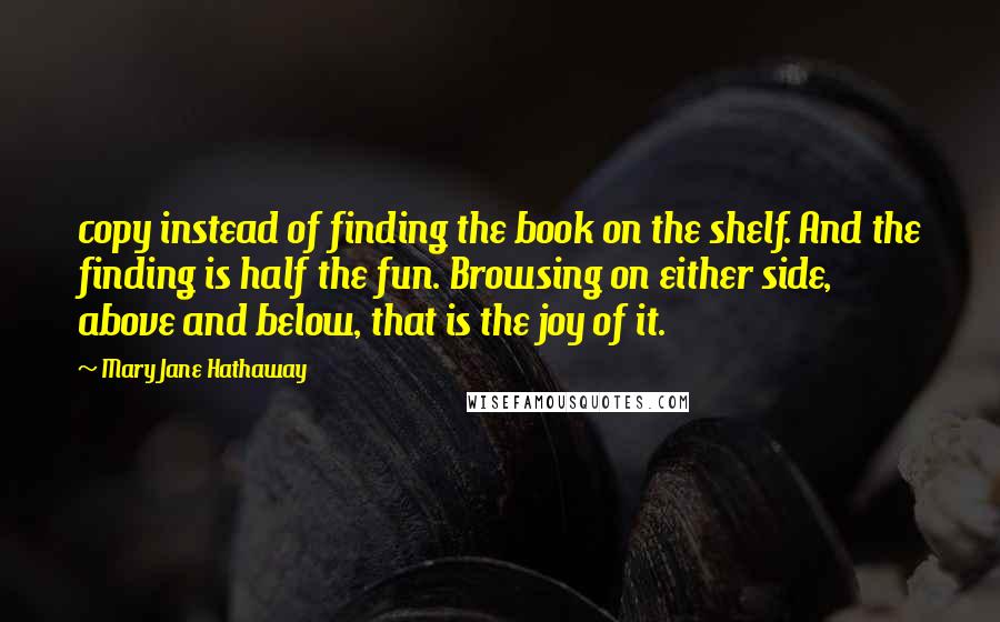 Mary Jane Hathaway Quotes: copy instead of finding the book on the shelf. And the finding is half the fun. Browsing on either side, above and below, that is the joy of it.