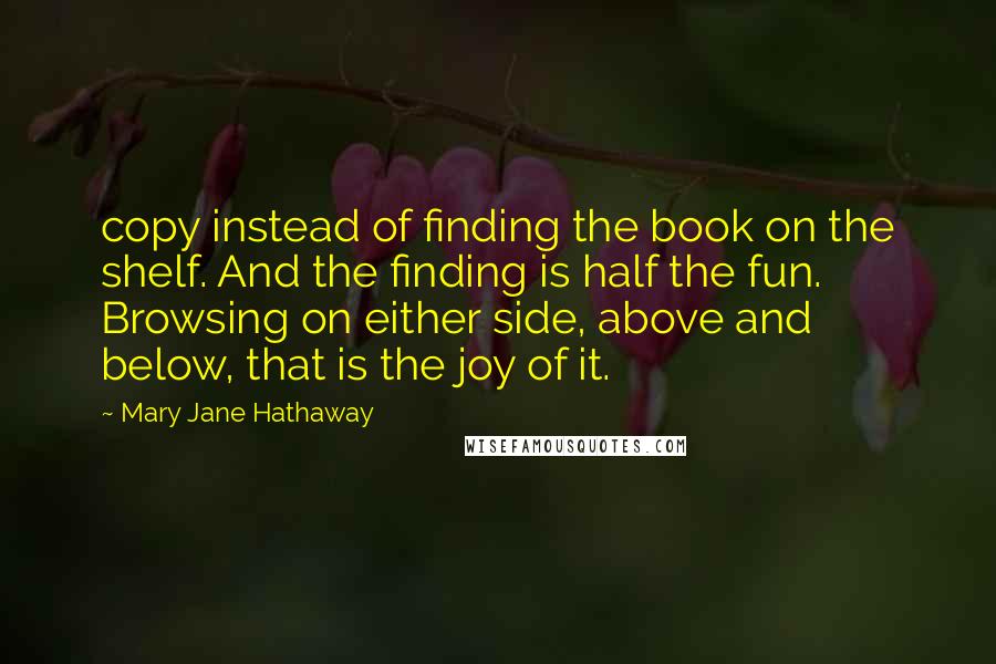 Mary Jane Hathaway Quotes: copy instead of finding the book on the shelf. And the finding is half the fun. Browsing on either side, above and below, that is the joy of it.