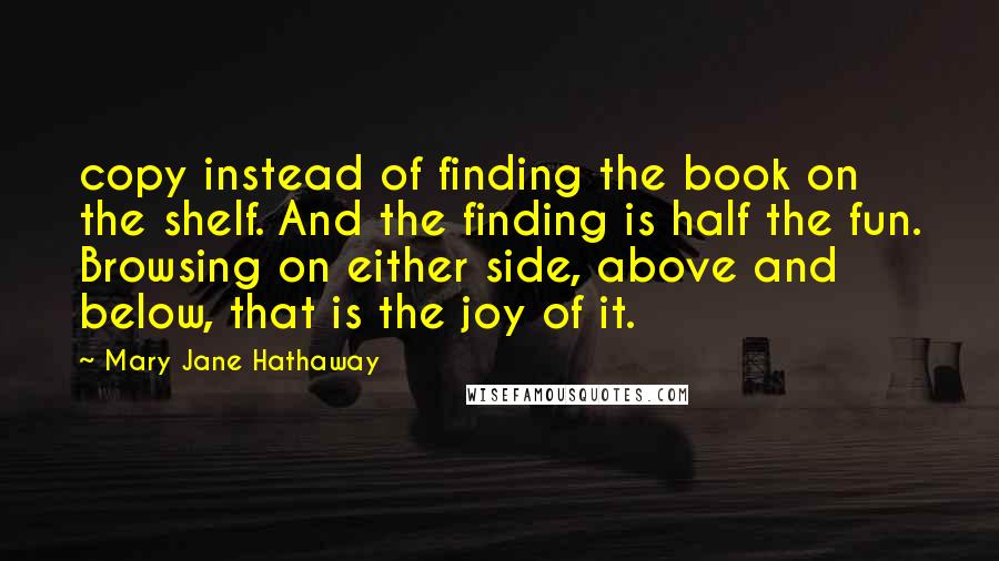 Mary Jane Hathaway Quotes: copy instead of finding the book on the shelf. And the finding is half the fun. Browsing on either side, above and below, that is the joy of it.