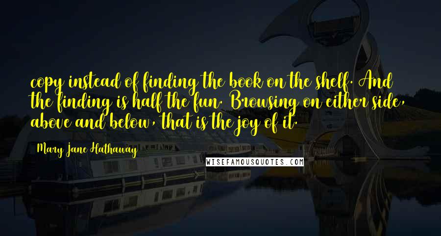 Mary Jane Hathaway Quotes: copy instead of finding the book on the shelf. And the finding is half the fun. Browsing on either side, above and below, that is the joy of it.