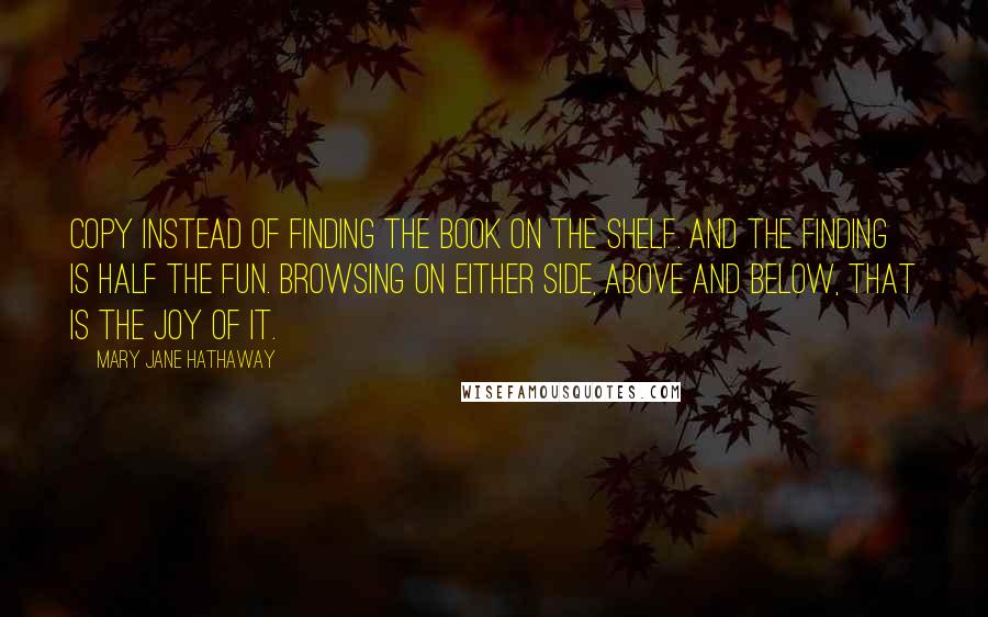 Mary Jane Hathaway Quotes: copy instead of finding the book on the shelf. And the finding is half the fun. Browsing on either side, above and below, that is the joy of it.