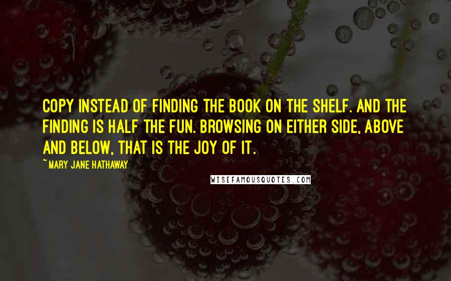 Mary Jane Hathaway Quotes: copy instead of finding the book on the shelf. And the finding is half the fun. Browsing on either side, above and below, that is the joy of it.