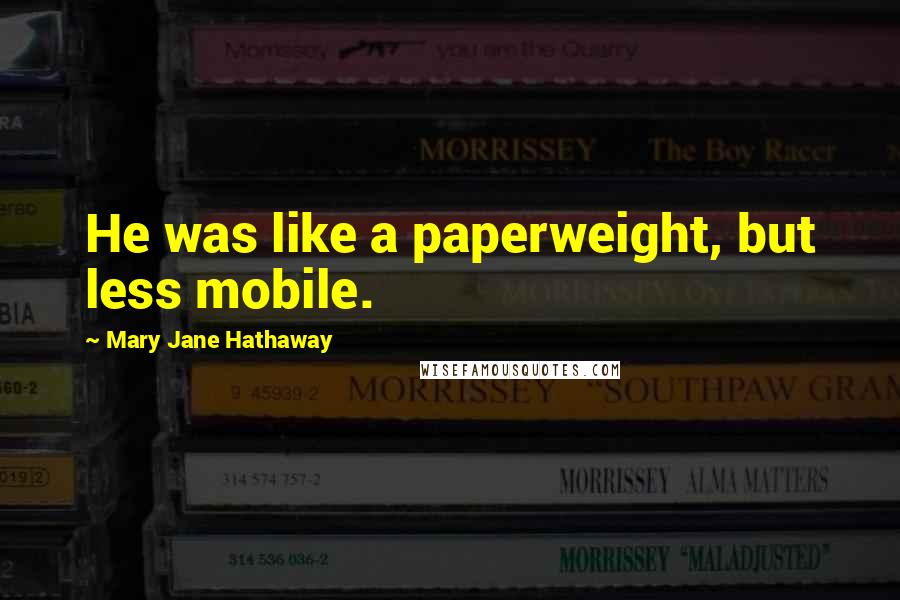 Mary Jane Hathaway Quotes: He was like a paperweight, but less mobile.