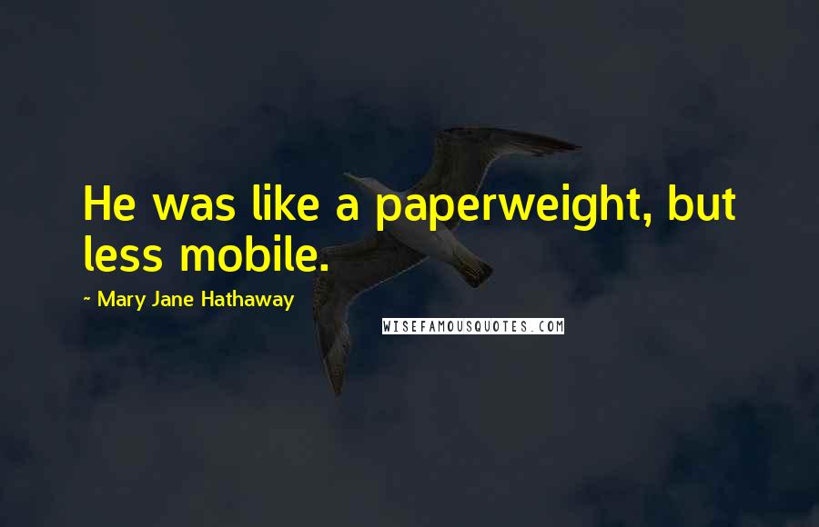 Mary Jane Hathaway Quotes: He was like a paperweight, but less mobile.