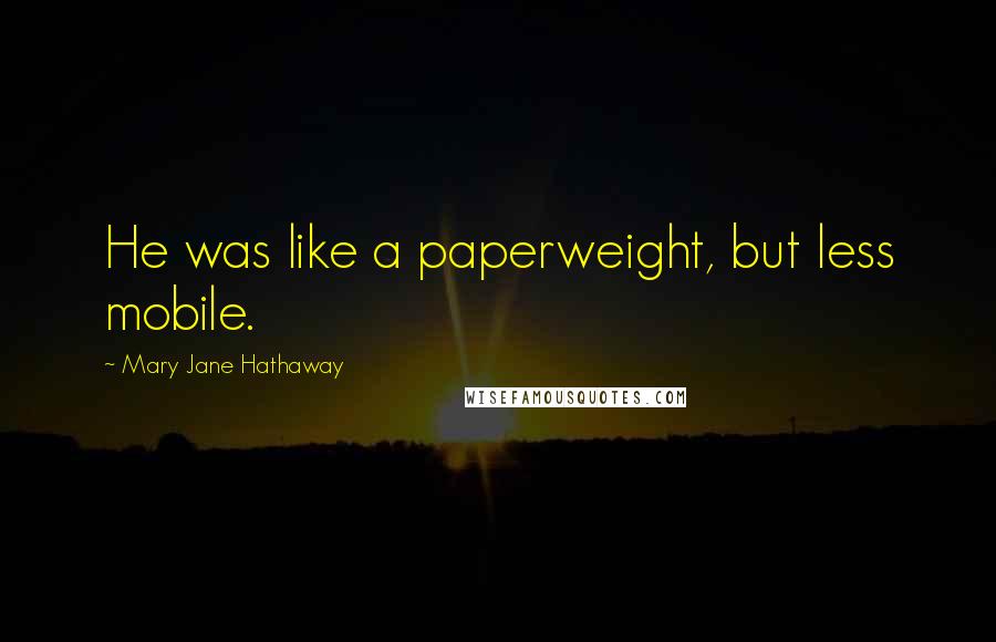 Mary Jane Hathaway Quotes: He was like a paperweight, but less mobile.