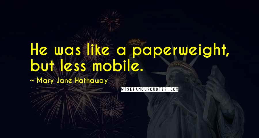 Mary Jane Hathaway Quotes: He was like a paperweight, but less mobile.