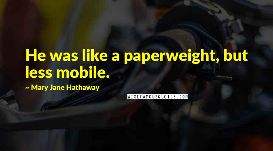 Mary Jane Hathaway Quotes: He was like a paperweight, but less mobile.