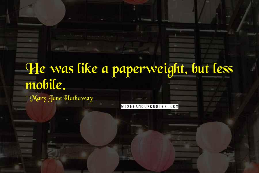 Mary Jane Hathaway Quotes: He was like a paperweight, but less mobile.