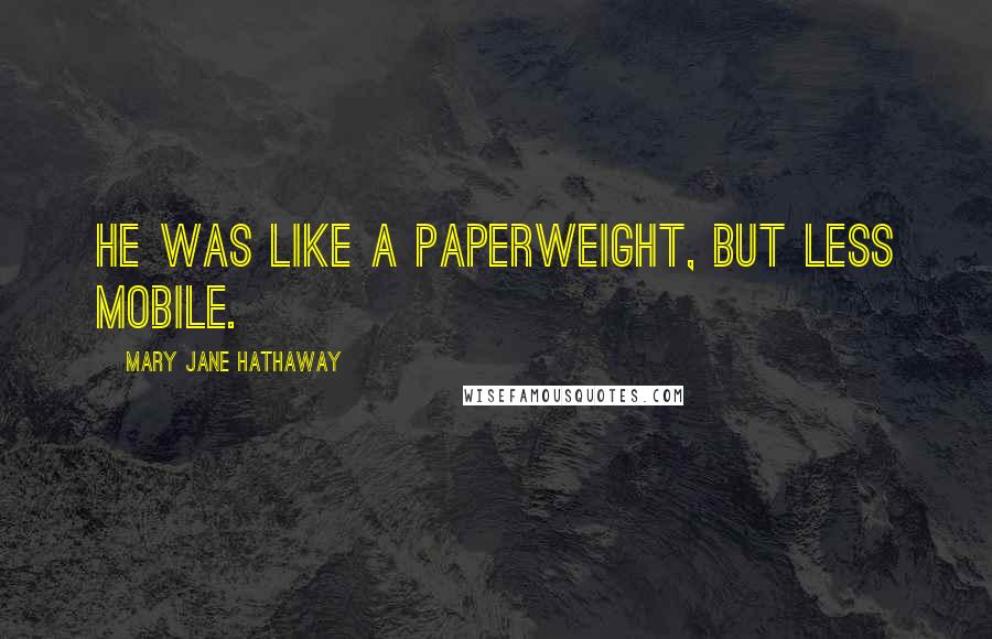 Mary Jane Hathaway Quotes: He was like a paperweight, but less mobile.