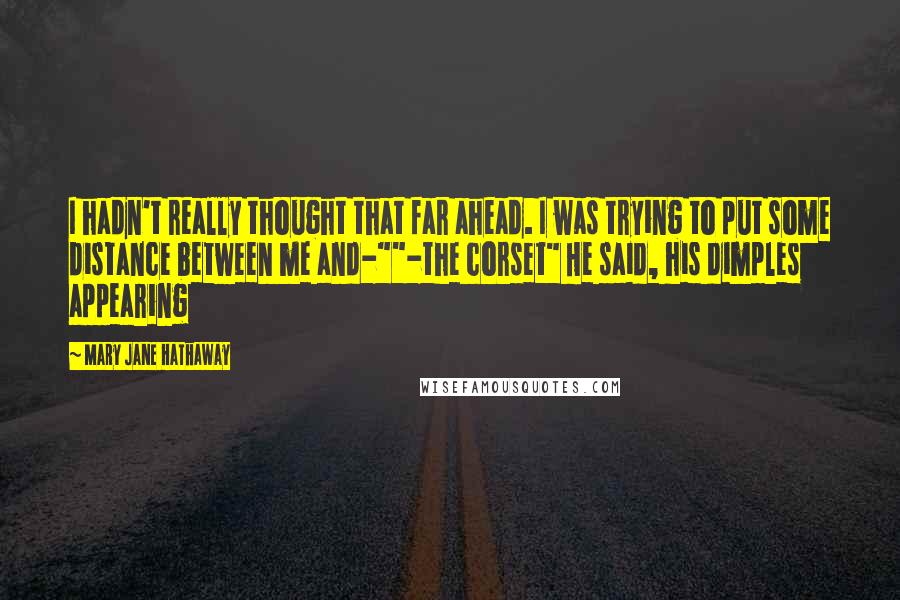 Mary Jane Hathaway Quotes: I hadn't really thought that far ahead. I was trying to put some distance between me and-""-the corset" He said, his dimples appearing