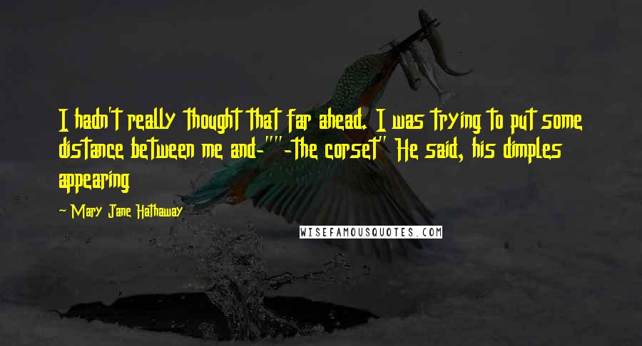 Mary Jane Hathaway Quotes: I hadn't really thought that far ahead. I was trying to put some distance between me and-""-the corset" He said, his dimples appearing