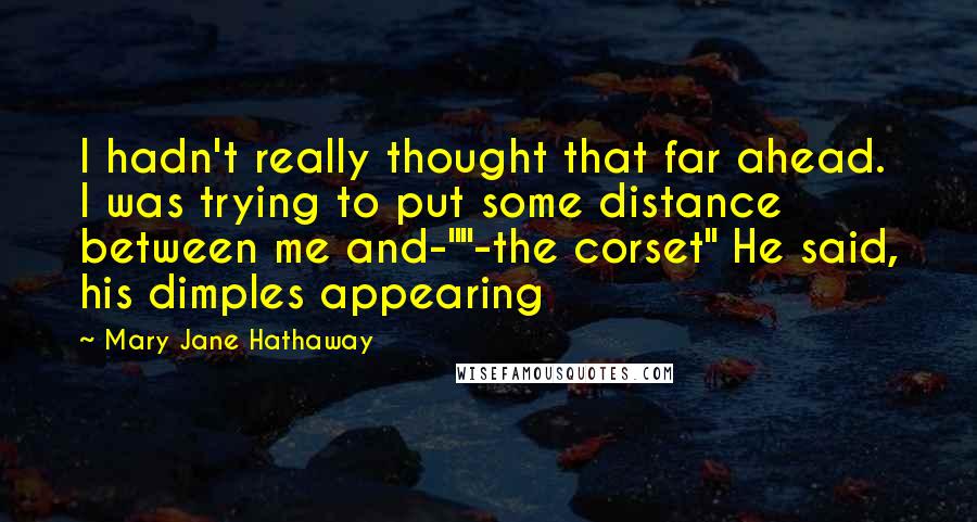 Mary Jane Hathaway Quotes: I hadn't really thought that far ahead. I was trying to put some distance between me and-""-the corset" He said, his dimples appearing