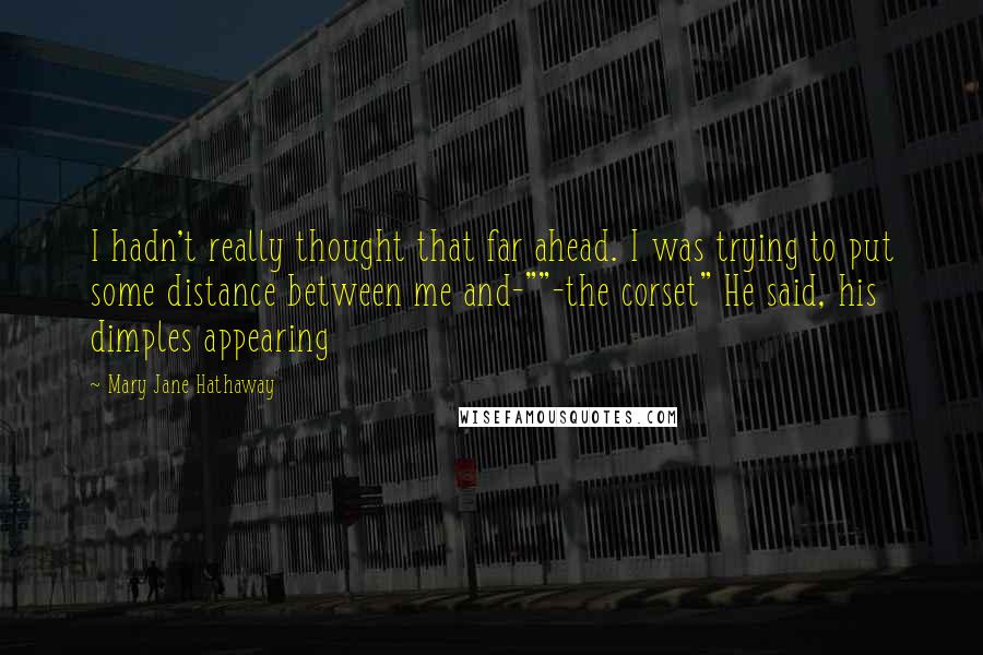 Mary Jane Hathaway Quotes: I hadn't really thought that far ahead. I was trying to put some distance between me and-""-the corset" He said, his dimples appearing