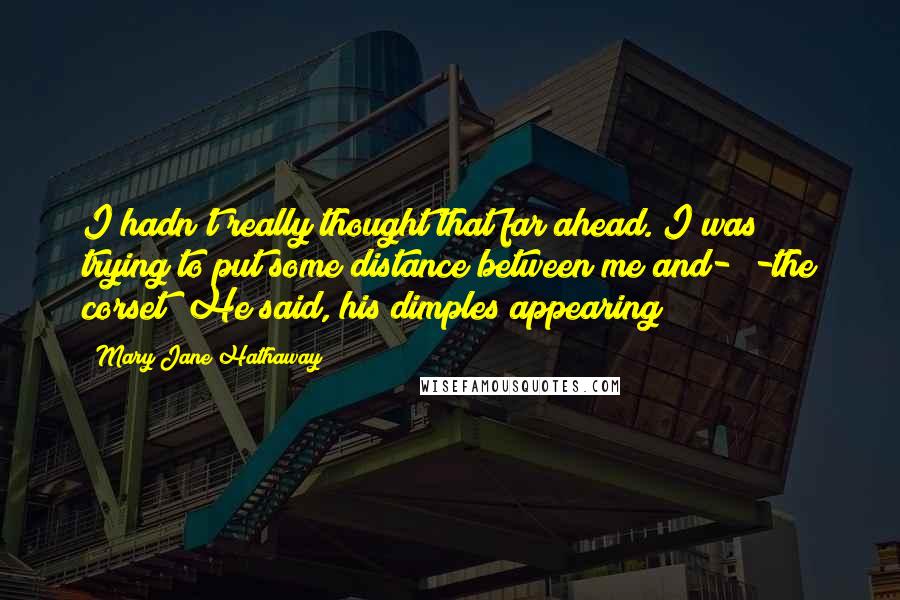 Mary Jane Hathaway Quotes: I hadn't really thought that far ahead. I was trying to put some distance between me and-""-the corset" He said, his dimples appearing
