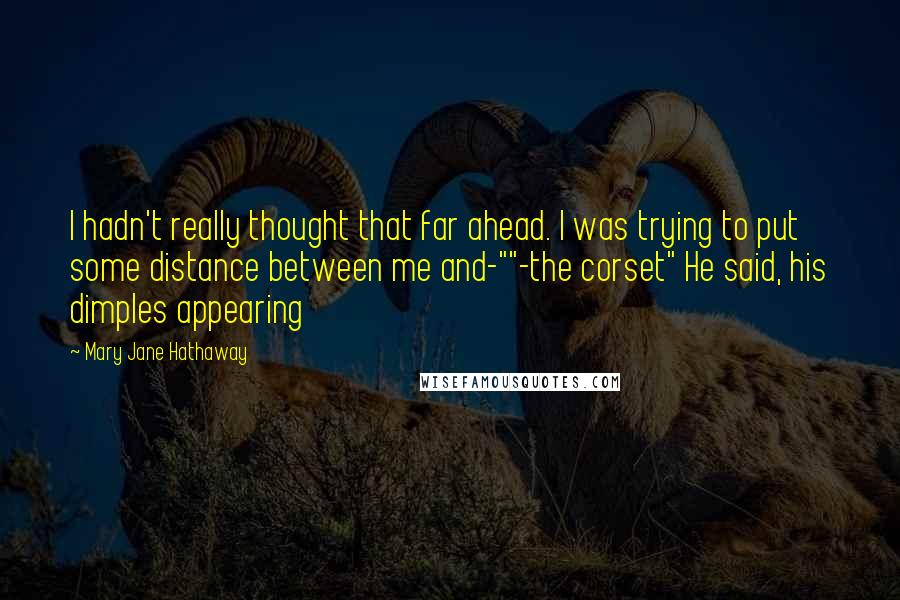 Mary Jane Hathaway Quotes: I hadn't really thought that far ahead. I was trying to put some distance between me and-""-the corset" He said, his dimples appearing