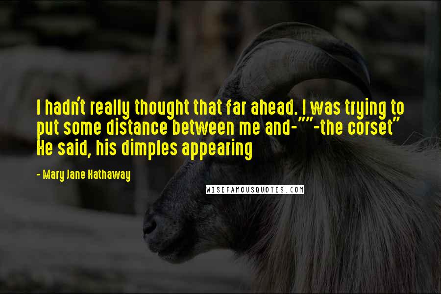 Mary Jane Hathaway Quotes: I hadn't really thought that far ahead. I was trying to put some distance between me and-""-the corset" He said, his dimples appearing