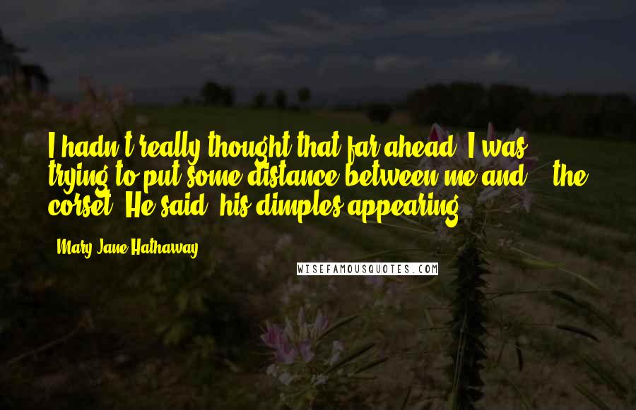 Mary Jane Hathaway Quotes: I hadn't really thought that far ahead. I was trying to put some distance between me and-""-the corset" He said, his dimples appearing