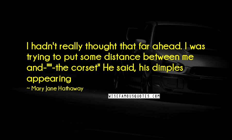 Mary Jane Hathaway Quotes: I hadn't really thought that far ahead. I was trying to put some distance between me and-""-the corset" He said, his dimples appearing