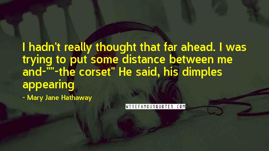 Mary Jane Hathaway Quotes: I hadn't really thought that far ahead. I was trying to put some distance between me and-""-the corset" He said, his dimples appearing