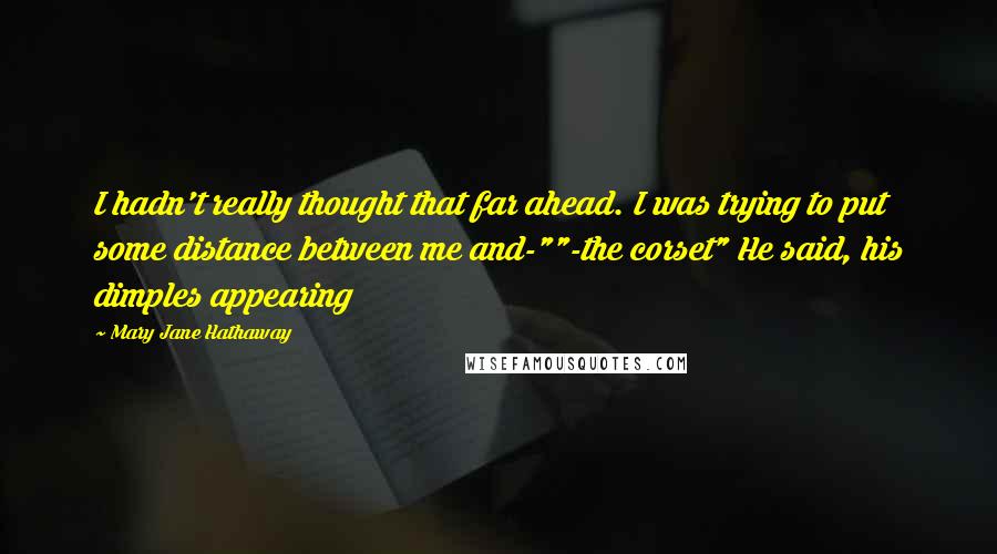 Mary Jane Hathaway Quotes: I hadn't really thought that far ahead. I was trying to put some distance between me and-""-the corset" He said, his dimples appearing