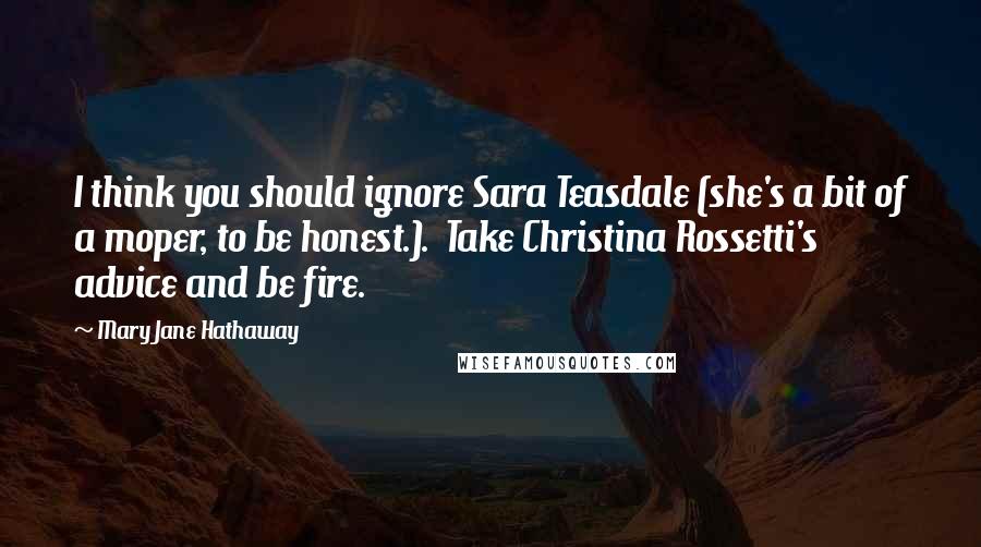 Mary Jane Hathaway Quotes: I think you should ignore Sara Teasdale (she's a bit of a moper, to be honest.).  Take Christina Rossetti's advice and be fire.