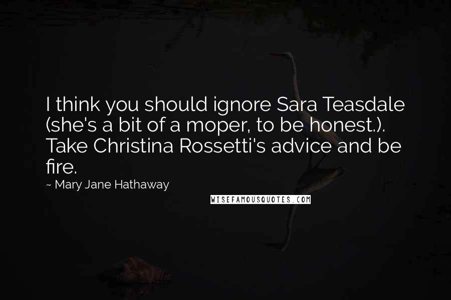 Mary Jane Hathaway Quotes: I think you should ignore Sara Teasdale (she's a bit of a moper, to be honest.). Take Christina Rossetti's advice and be fire.