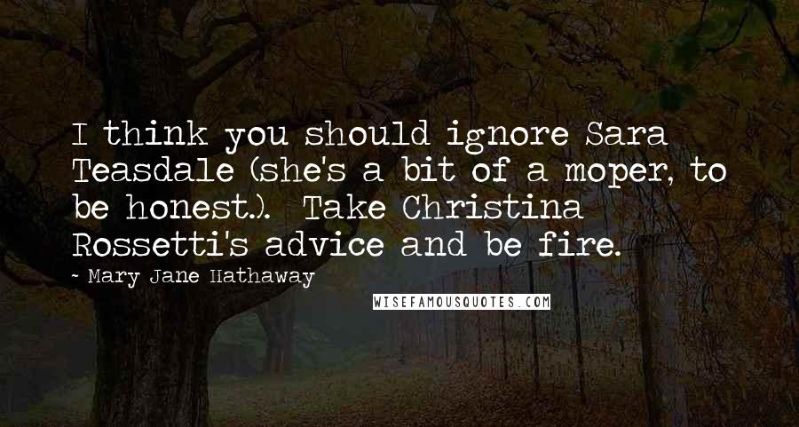 Mary Jane Hathaway Quotes: I think you should ignore Sara Teasdale (she's a bit of a moper, to be honest.).  Take Christina Rossetti's advice and be fire.