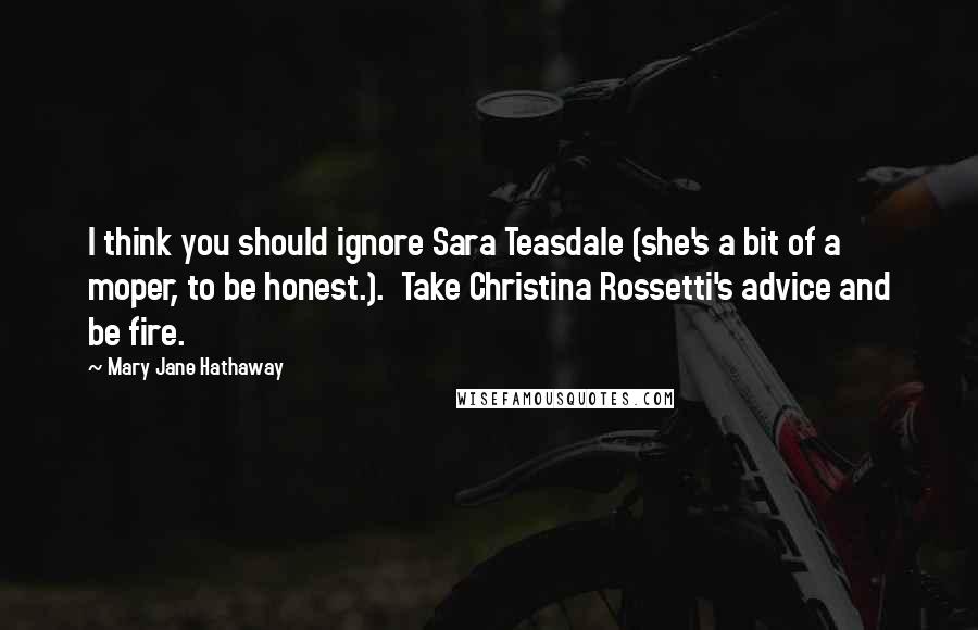 Mary Jane Hathaway Quotes: I think you should ignore Sara Teasdale (she's a bit of a moper, to be honest.). Take Christina Rossetti's advice and be fire.