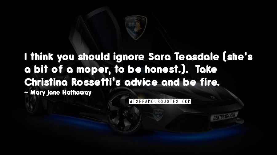 Mary Jane Hathaway Quotes: I think you should ignore Sara Teasdale (she's a bit of a moper, to be honest.). Take Christina Rossetti's advice and be fire.