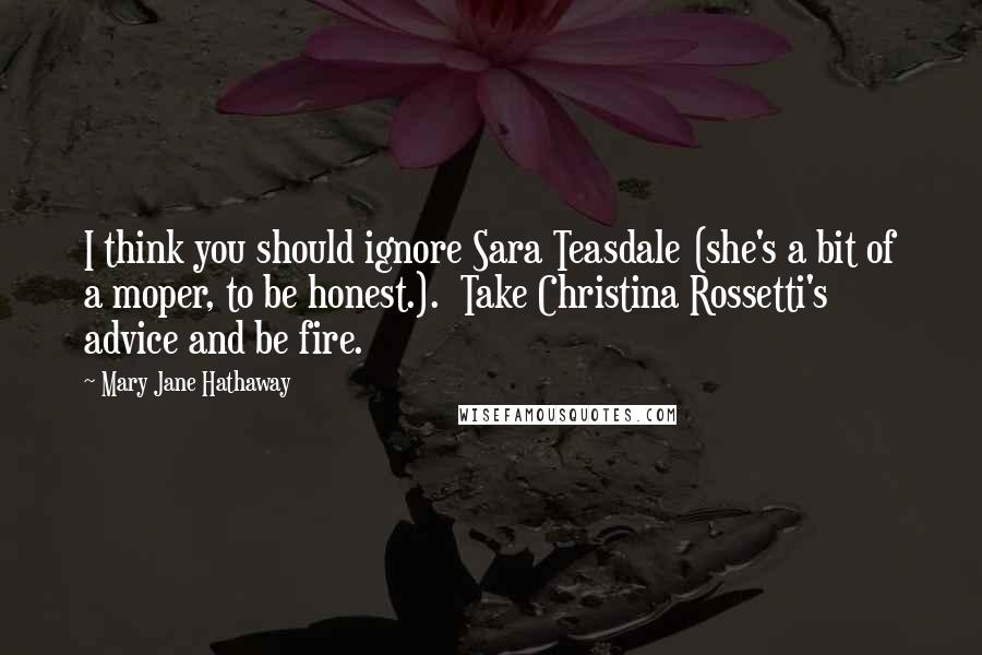 Mary Jane Hathaway Quotes: I think you should ignore Sara Teasdale (she's a bit of a moper, to be honest.).  Take Christina Rossetti's advice and be fire.
