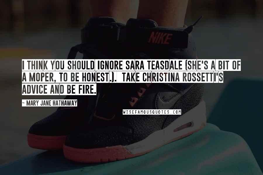 Mary Jane Hathaway Quotes: I think you should ignore Sara Teasdale (she's a bit of a moper, to be honest.). Take Christina Rossetti's advice and be fire.