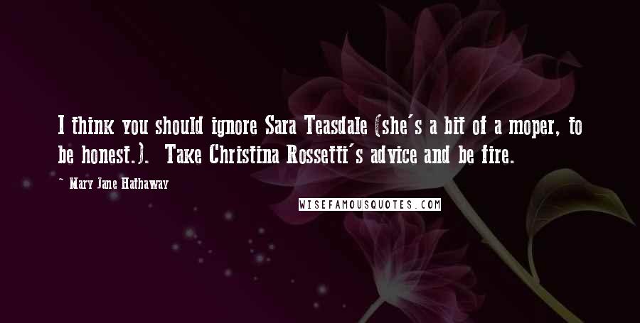 Mary Jane Hathaway Quotes: I think you should ignore Sara Teasdale (she's a bit of a moper, to be honest.).  Take Christina Rossetti's advice and be fire.