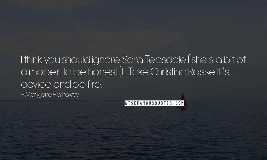 Mary Jane Hathaway Quotes: I think you should ignore Sara Teasdale (she's a bit of a moper, to be honest.). Take Christina Rossetti's advice and be fire.
