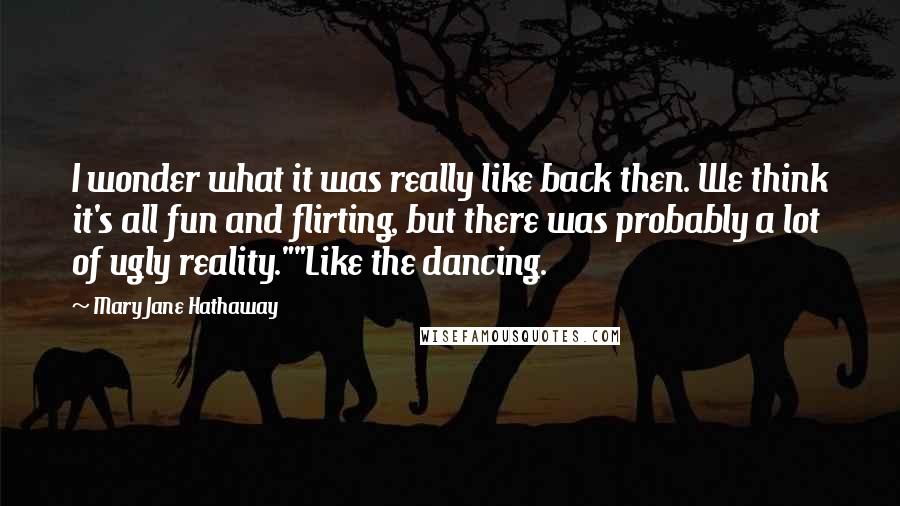 Mary Jane Hathaway Quotes: I wonder what it was really like back then. We think it's all fun and flirting, but there was probably a lot of ugly reality.""Like the dancing.