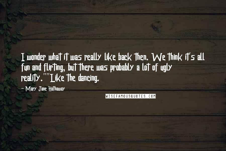 Mary Jane Hathaway Quotes: I wonder what it was really like back then. We think it's all fun and flirting, but there was probably a lot of ugly reality.""Like the dancing.