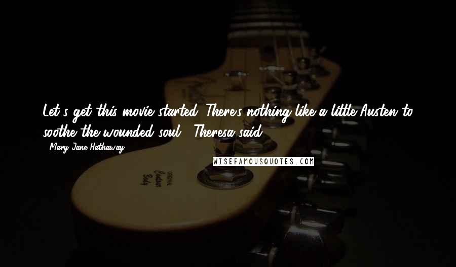 Mary Jane Hathaway Quotes: Let's get this movie started. There's nothing like a little Austen to soothe the wounded soul," Theresa said.