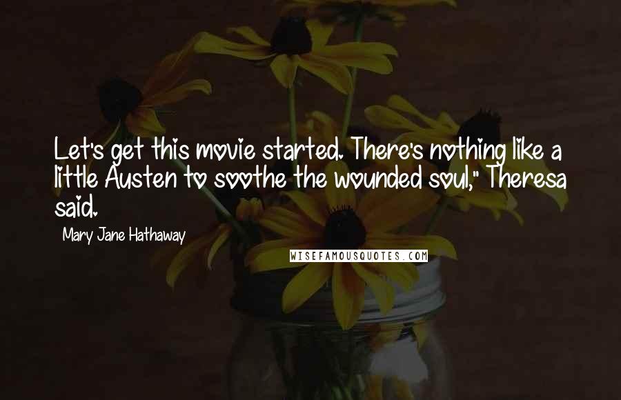 Mary Jane Hathaway Quotes: Let's get this movie started. There's nothing like a little Austen to soothe the wounded soul," Theresa said.