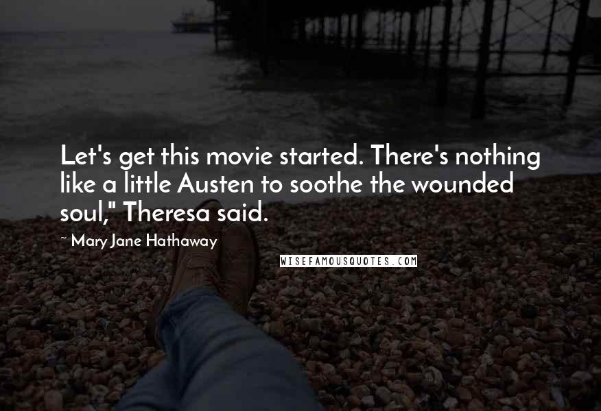 Mary Jane Hathaway Quotes: Let's get this movie started. There's nothing like a little Austen to soothe the wounded soul," Theresa said.
