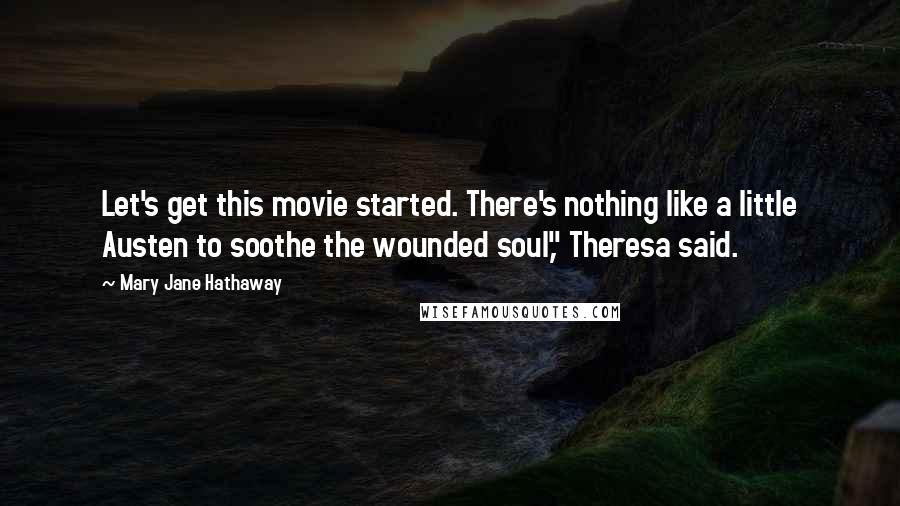 Mary Jane Hathaway Quotes: Let's get this movie started. There's nothing like a little Austen to soothe the wounded soul," Theresa said.