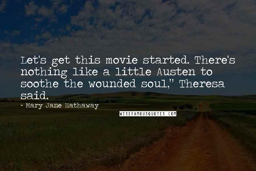 Mary Jane Hathaway Quotes: Let's get this movie started. There's nothing like a little Austen to soothe the wounded soul," Theresa said.