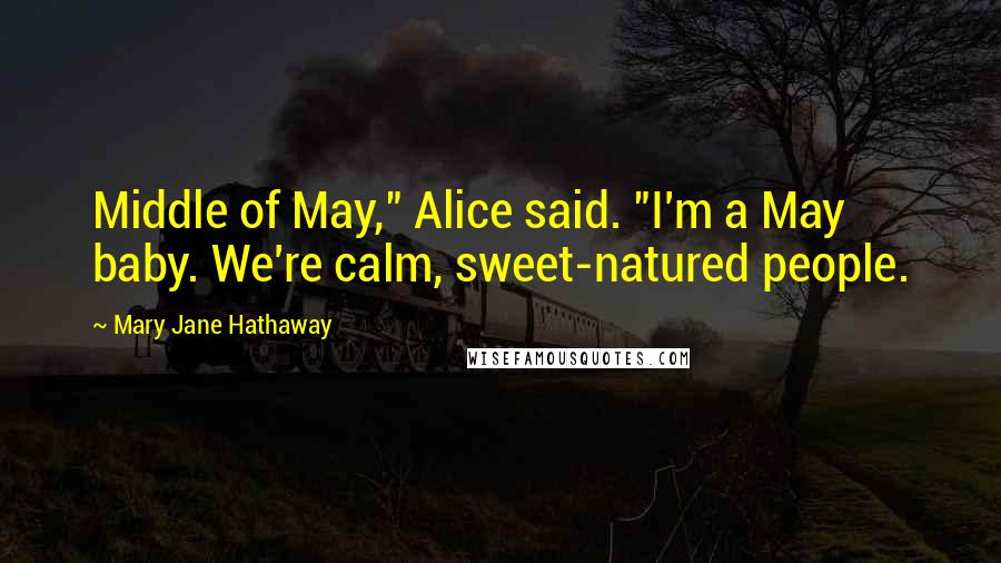 Mary Jane Hathaway Quotes: Middle of May," Alice said. "I'm a May baby. We're calm, sweet-natured people.