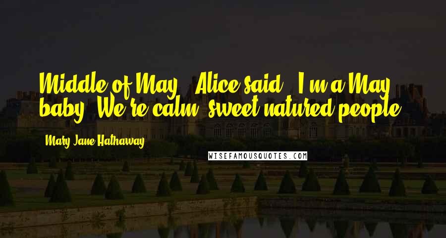 Mary Jane Hathaway Quotes: Middle of May," Alice said. "I'm a May baby. We're calm, sweet-natured people.