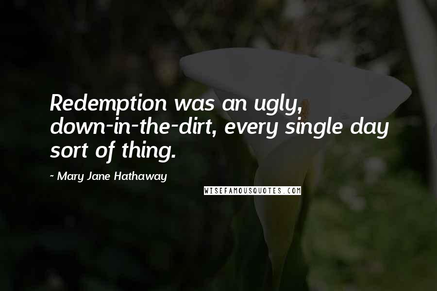 Mary Jane Hathaway Quotes: Redemption was an ugly, down-in-the-dirt, every single day sort of thing.